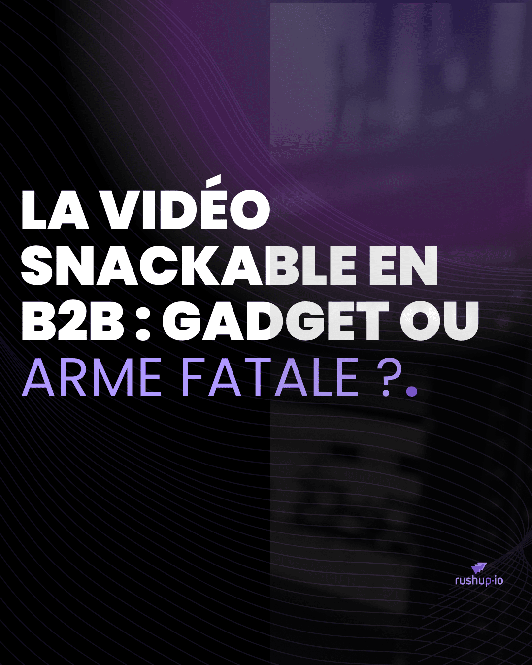 La vidéo snackable en B2B gadget ou arme fatale